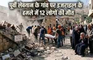पूर्वी लेबनान के गांव पर इजराइल के हमले में 12 लोगों की मौत
