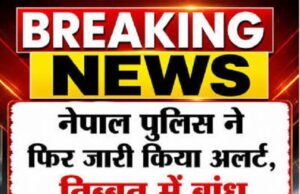 नेपाल पुलिस ने फिर जारी किया अलर्ट – तिब्बत में बांध टूटने की सूचना, लोगों से सुरक्षित स्थानों पर जाने की अपील